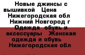 Новые джинсы с вышивкой › Цена ­ 1 000 - Нижегородская обл., Нижний Новгород г. Одежда, обувь и аксессуары » Женская одежда и обувь   . Нижегородская обл.